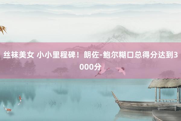 丝袜美女 小小里程碑！朗佐-鲍尔糊口总得分达到3000分
