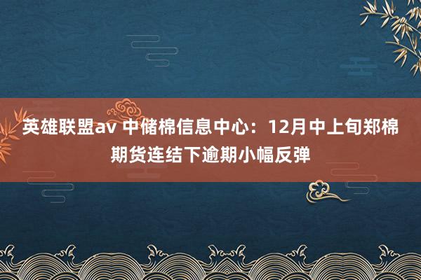 英雄联盟av 中储棉信息中心：12月中上旬郑棉期货连结下逾期小幅反弹