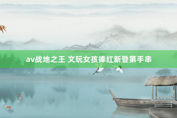 av战地之王 文玩女孩捧红新登第手串
