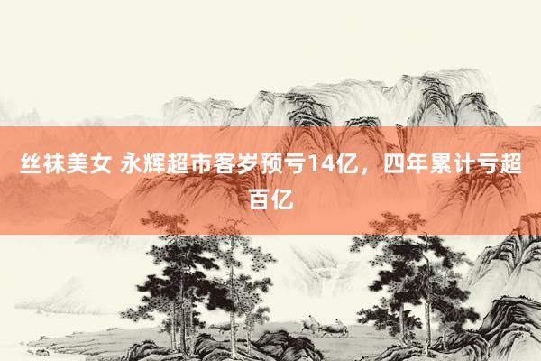 丝袜美女 永辉超市客岁预亏14亿，四年累计亏超百亿