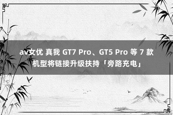 av女优 真我 GT7 Pro、GT5 Pro 等 7 款机型将链接升级扶持「旁路充电」