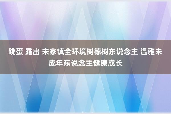跳蛋 露出 宋家镇全环境树德树东说念主 温雅未成年东说念主健康成长