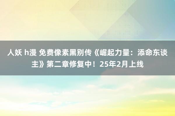 人妖 h漫 免费像素黑别传《崛起力量：添命东谈主》第二章修复中！25年2月上线