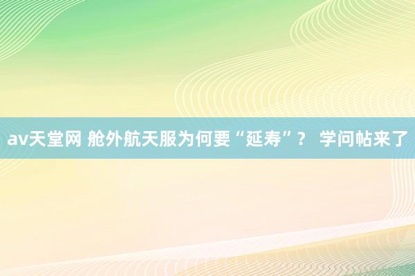 av天堂网 舱外航天服为何要“延寿”？ 学问帖来了