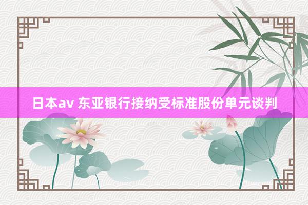 日本av 东亚银行接纳受标准股份单元谈判