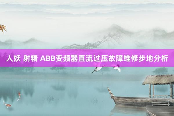 人妖 射精 ABB变频器直流过压故障维修步地分析