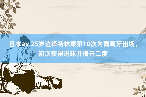 日本av 25岁边锋特林康第10次为葡萄牙出场，初次获得进球并梅开二度