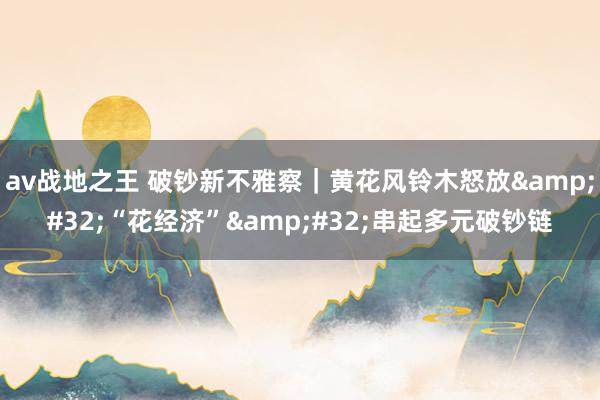 av战地之王 破钞新不雅察｜黄花风铃木怒放&#32;“花经济”&#32;串起多元破钞链